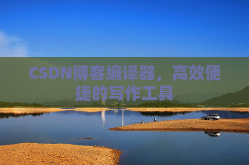 CSDN博客编译器，高效便捷的写作工具
